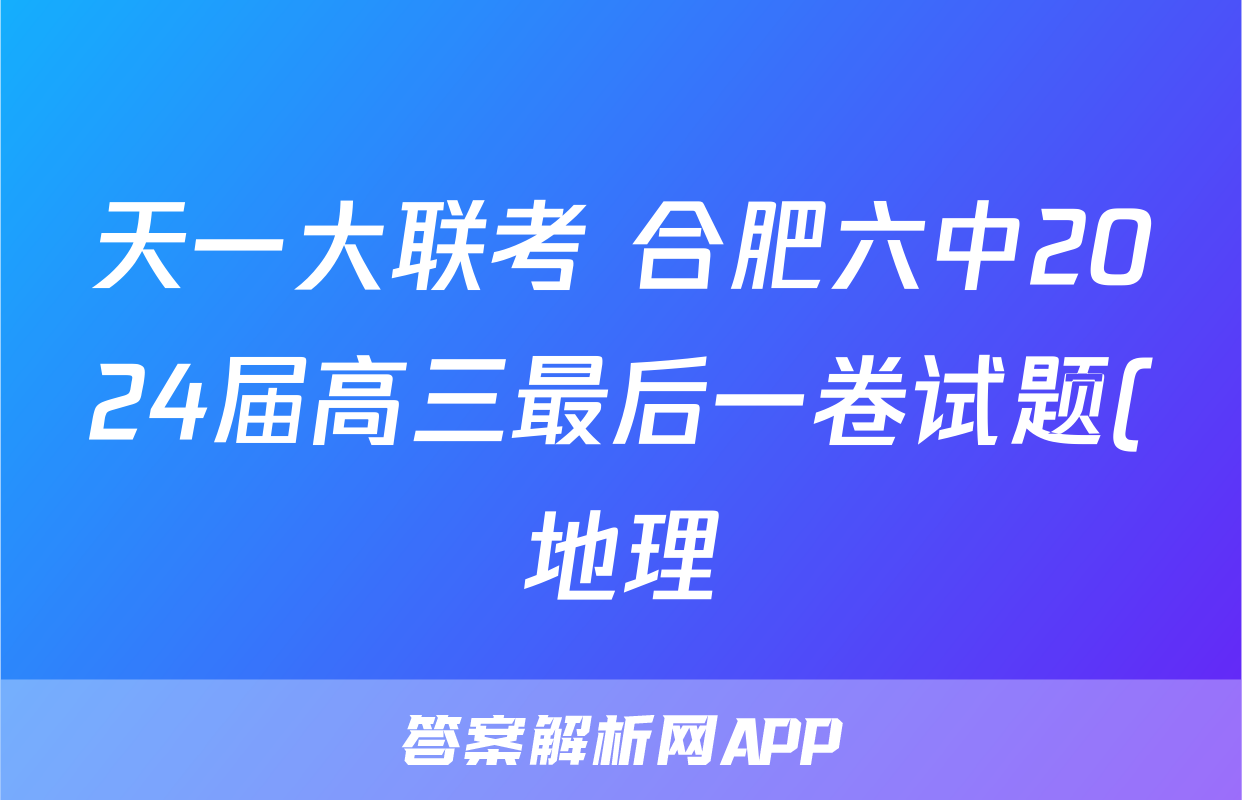 天一大联考 合肥六中2024届高三最后一卷试题(地理)